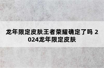 龙年限定皮肤王者荣耀确定了吗 2024龙年限定皮肤